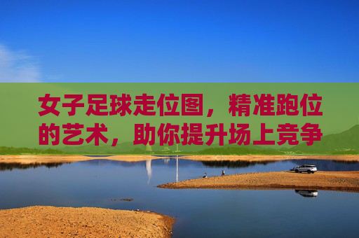 女子足球走位图,精准跑位的艺术,助你提升场上竞争力