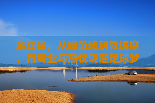 金正民，从绿茵场到教练席，用专业与热忱浇灌足球梦想