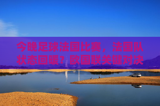 今晚足球法国比赛，法国队状态回暖？欧国联关键对决看点解析，今晚欧国联焦点，法国队状态回暖？关键对决看点解析