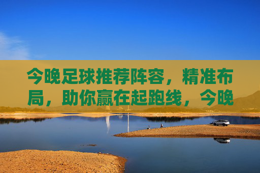 今晚足球推荐阵容，精准布局，助你赢在起跑线，今晚足球推荐阵容，精准布局，助你赢在起跑线