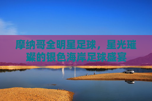 摩纳哥全明星足球,星光璀璨的银色海岸足球盛宴