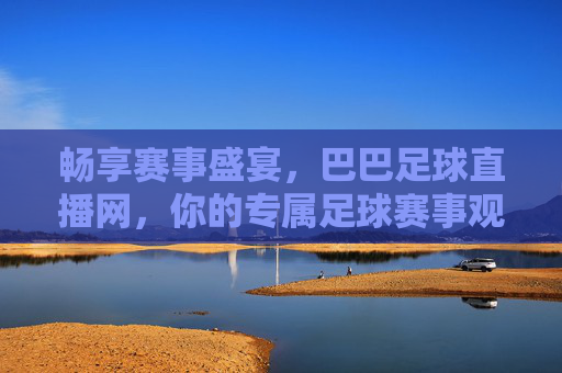 畅享赛事盛宴，巴巴足球直播网，你的专属足球赛事观看平台