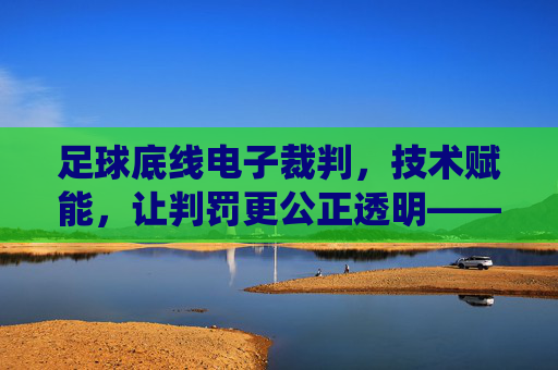 足球底线电子裁判,技术赋能,让判罚更公正透明——VAR系统如何重塑足球判罚体系