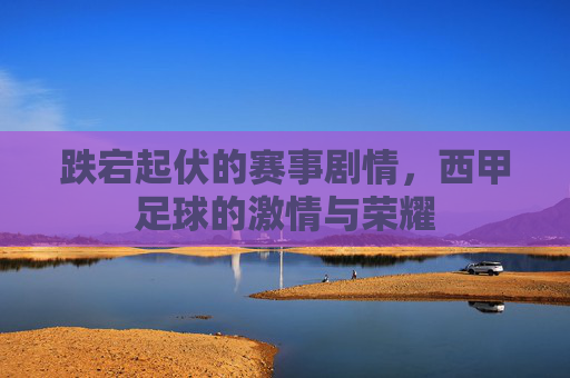 跌宕起伏的赛事剧情,西甲足球的激情与荣耀