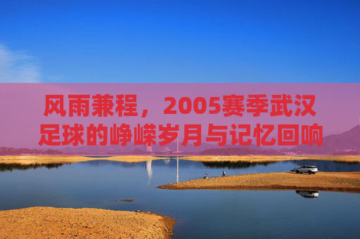 风雨兼程，2005赛季武汉足球的峥嵘岁月与记忆回响