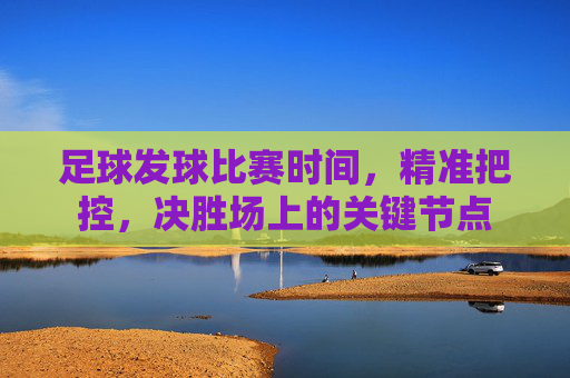 足球发球比赛时间，精准把控，决胜场上的关键节点