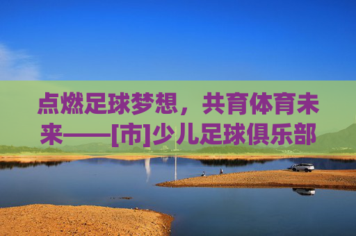 点燃足球梦想，共育体育未来——[市]少儿足球俱乐部揭牌仪式隆重举行