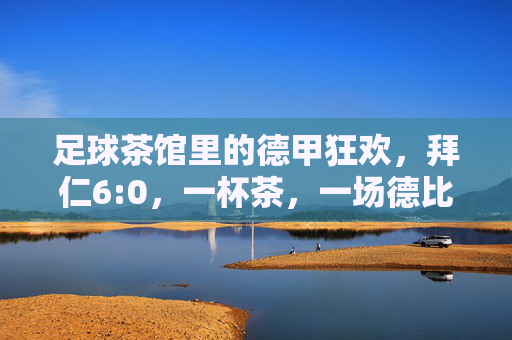 足球茶馆里的德甲狂欢，拜仁6:0，一杯茶，一场德比梦的延续，足球茶馆里的德甲狂欢，拜仁6:0狂胜，一杯茶续写德比梦的延续