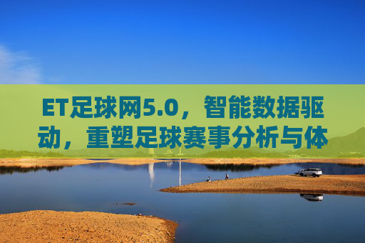 ET足球网5.0，智能数据驱动，重塑足球赛事分析与体验