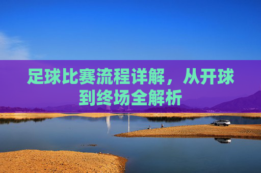 足球比赛流程详解，从开球到终场全解析