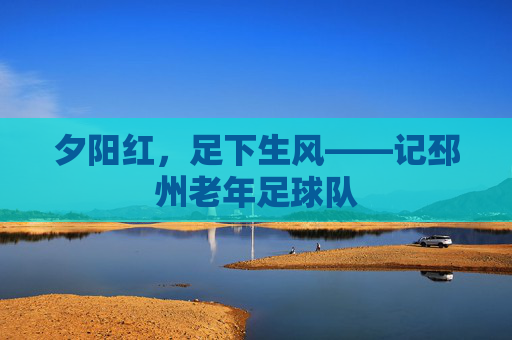 夕阳红,足下生风——记邳州老年足球队