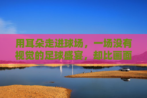 用耳朵走进球场,一场没有视觉的足球盛宴,却比画面更震撼