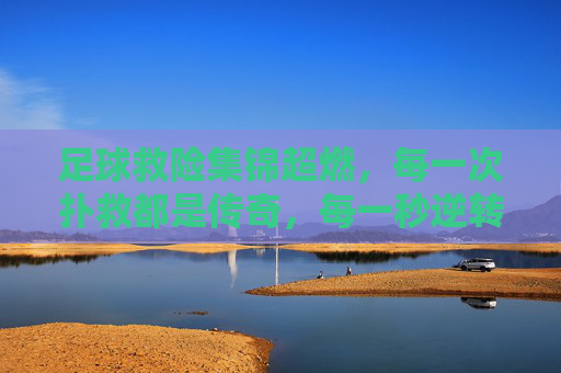 足球救险集锦超燃,每一次扑救都是传奇,每一秒逆转都燃爆赛场,足球救险集锦超燃,每一次扑救都是传奇,每一秒逆转都燃爆赛场
