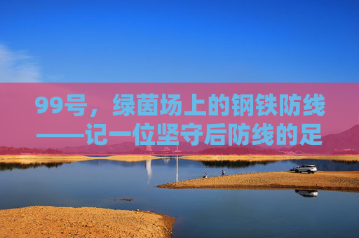 99号,绿茵场上的钢铁防线——记一位坚守后防线的足球卫士