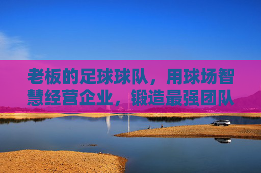 老板的足球球队,用球场智慧经营企业,锻造最强团队
