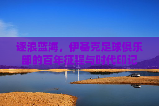 逐浪蓝海，伊基克足球俱乐部的百年征程与时代印记