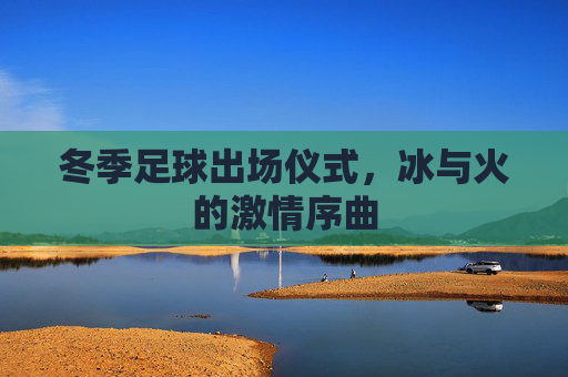 冬季足球出场仪式,冰与火的激情序曲