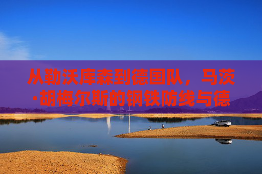 从勒沃库森到德国队,马茨·胡梅尔斯的钢铁防线与德国足球最佳后卫的荣耀