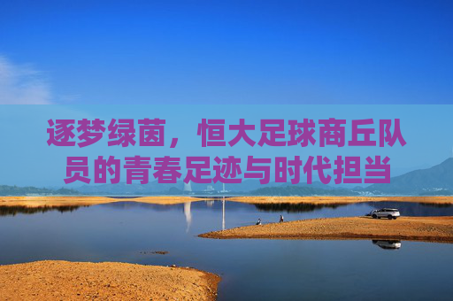 逐梦绿茵,恒大足球商丘队员的青春足迹与时代担当