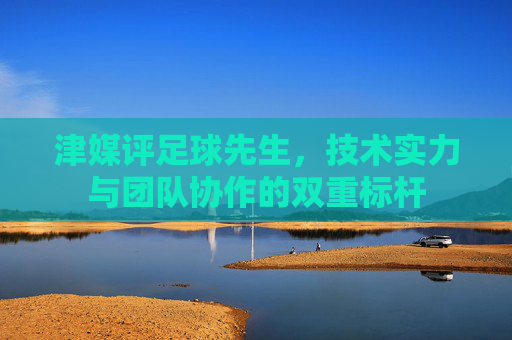 津媒评足球先生，技术实力与团队协作的双重标杆