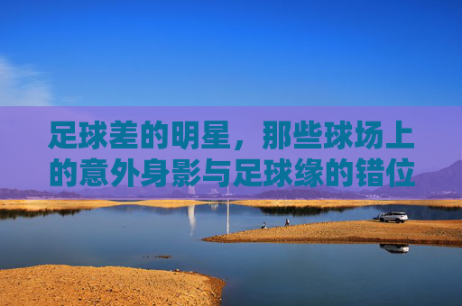 足球差的明星，那些球场上的意外身影与足球缘的错位，足球差的明星，那些球场上的意外身影与足球缘的错位