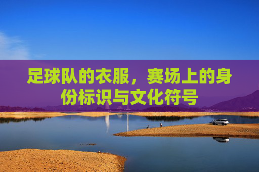 足球队的衣服，赛场上的身份标识与文化符号