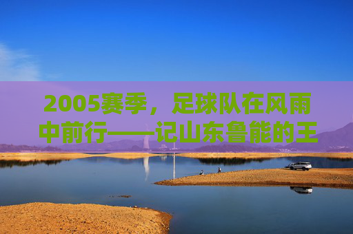 2005赛季，足球队在风雨中前行——记山东鲁能的王者征程