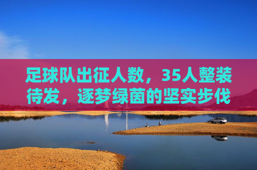 足球队出征人数，35人整装待发，逐梦绿茵的坚实步伐