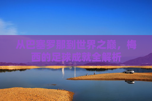 从巴塞罗那到世界之巅，梅西的足球成就全解析