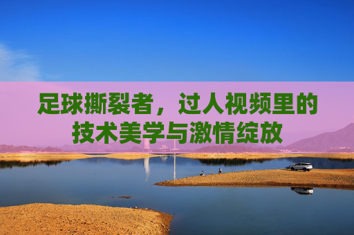 足球撕裂者，过人视频里的技术美学与激情绽放