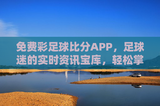 免费彩足球比分APP,足球迷的实时资讯宝库,轻松掌握赛事动态