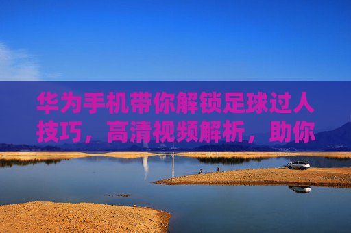 华为手机带你解锁足球过人技巧，高清视频解析，助你成为球场上的过人大师