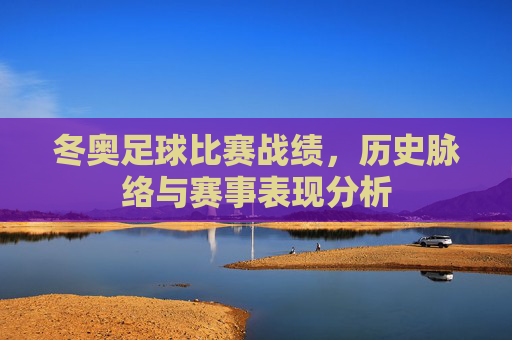 冬奥足球比赛战绩，历史脉络与赛事表现分析