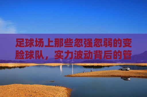 足球场上那些忽强忽弱的变脸球队，实力波动背后的管理、战术与球员因素探析，足球场上忽强忽弱的变脸球队，实力波动背后的管理、战术与球员因素探析