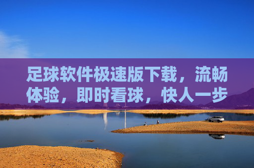 足球软件极速版下载，流畅体验，即时看球，快人一步，足球软件极速版下载，流畅体验，即时看球，快人一步