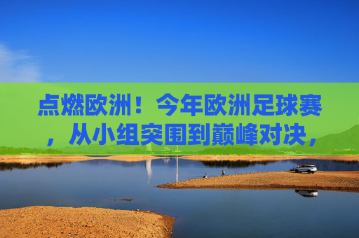 点燃欧洲！今年欧洲足球赛，从小组突围到巅峰对决，足球盛宴的极致魅力，点燃欧洲！今年欧洲足球赛，从小组突围到巅峰对决，足球盛宴的极致魅力