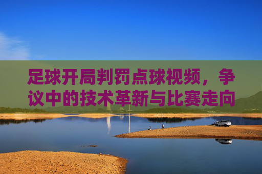 足球开局判罚点球视频，争议中的技术革新与比赛走向，足球开局判罚点球视频，争议中的技术革新与比赛走向