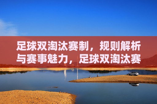 足球双淘汰赛制,规则解析与赛事魅力,足球双淘汰赛制,规则解析与赛事魅力全解