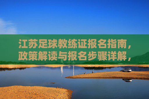江苏足球教练证报名指南,政策解读与报名步骤详解,助力足球教练职业发展