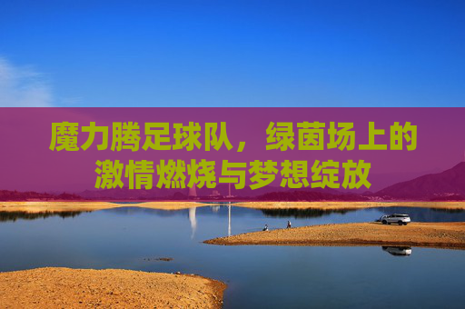 魔力腾足球队，绿茵场上的激情燃烧与梦想绽放