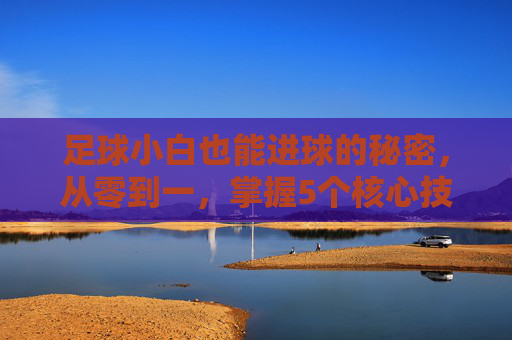 足球小白也能进球的秘密，从零到一，掌握5个核心技巧