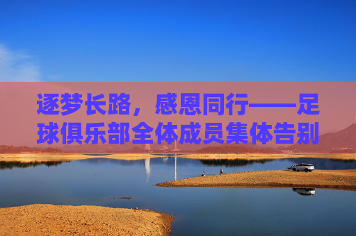 逐梦长路，感恩同行——足球俱乐部全体成员集体告别词，逐梦长路，感恩同行——足球俱乐部全体成员集体告别词