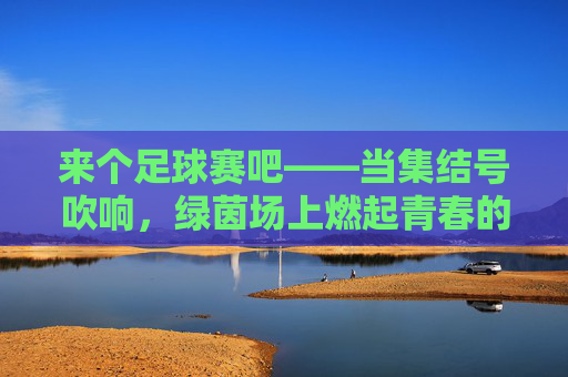 来个足球赛吧——当集结号吹响,绿茵场上燃起青春的火焰,来个足球赛吧——当集结号吹响,绿茵场上燃起青春的火焰