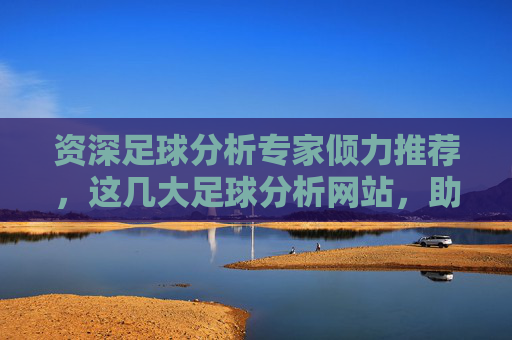 资深足球分析专家倾力推荐,这几大足球分析网站,助你精准把握赛事趋势,资深足球分析专家倾力推荐,这几大足球分析网站,助你精准把握赛事趋势