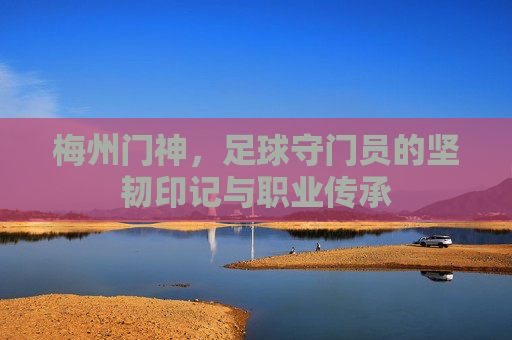 梅州门神,足球守门员的坚韧印记与职业传承
