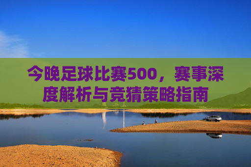 今晚足球比赛500，赛事深度解析与竞猜策略指南