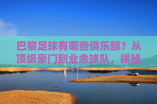 巴黎足球有哪些俱乐部?从顶级豪门到业余球队,揭秘法国首都的足球世界,巴黎足球有哪些俱乐部?从顶级豪门到业余球队,揭秘法国首都的足球世界