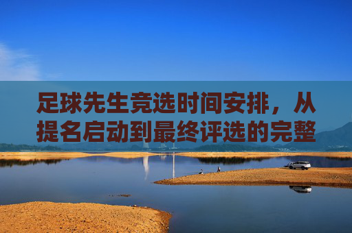 足球先生竞选时间安排，从提名启动到最终评选的完整流程解析