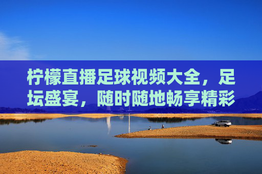 柠檬直播足球视频大全,足坛盛宴,随时随地畅享精彩赛事