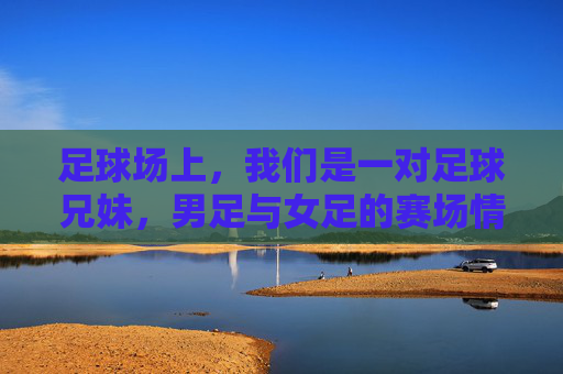 足球场上,我们是一对足球兄妹,男足与女足的赛场情缘